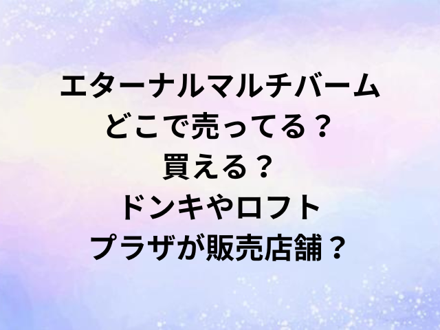 エターナルマルチバームどこで売ってる？買える？ドンキやロフト・プラザが販売店舗？