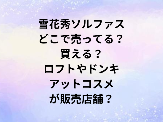 雪花秀ソルファスどこで売ってる？買える？ロフトやドンキ・アットコスメが販売店舗？