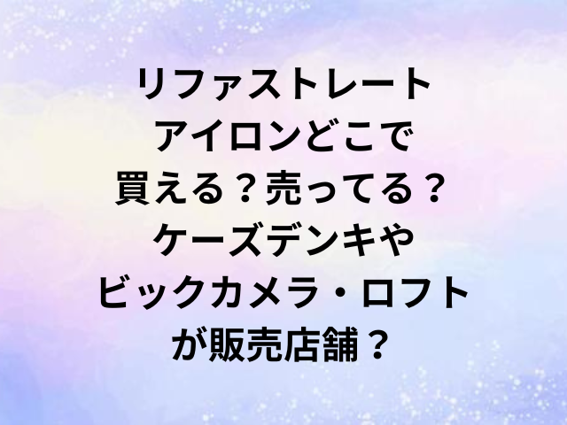 リファストレートアイロンどこで買える？売ってる？ケーズデンキやビックカメラ・ロフトが販売店舗？