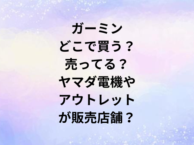 ガーミンどこで買う？売ってる？ヤマダ電機やアウトレットが販売店舗？