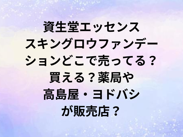 資生堂エッセンススキングロウファンデーションどこで売ってる？買える？薬局や高島屋・ヨドバシが販売店？