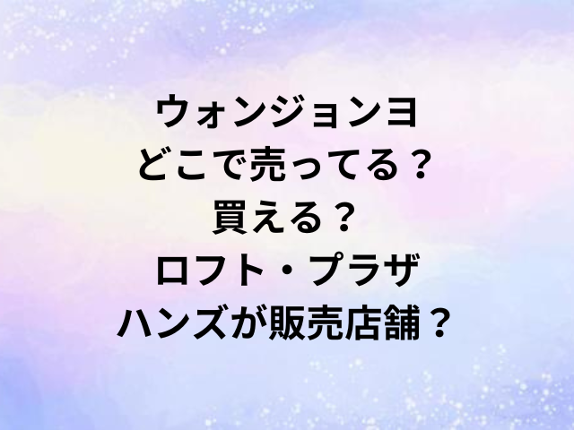 ウォンジョンヨどこで売ってる？買える？ロフト・プラザ・ハンズが販売店舗？