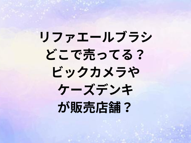リファエールブラシどこで売ってる？ビックカメラやケーズデンキが販売店舗？