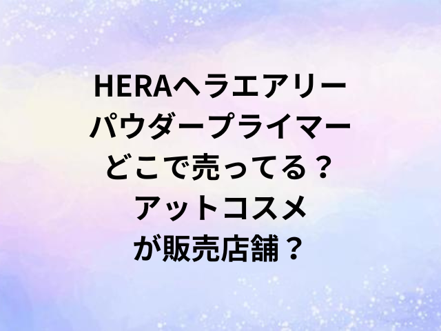 HERAヘラエアリーパウダープライマーどこで売ってる？アットコスメが販売店舗？