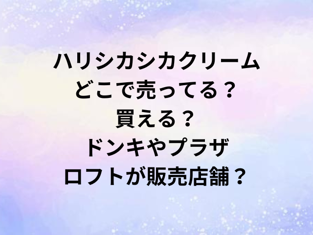 ハリシカシカクリームどこで売ってる？買える？ドンキやプラザ・ロフトが販売店舗？
