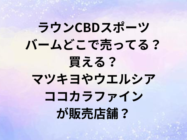 ラウンCBDスポーツバームどこで売ってる？買える？マツキヨやウエルシア・ココカラファインが販売店舗？