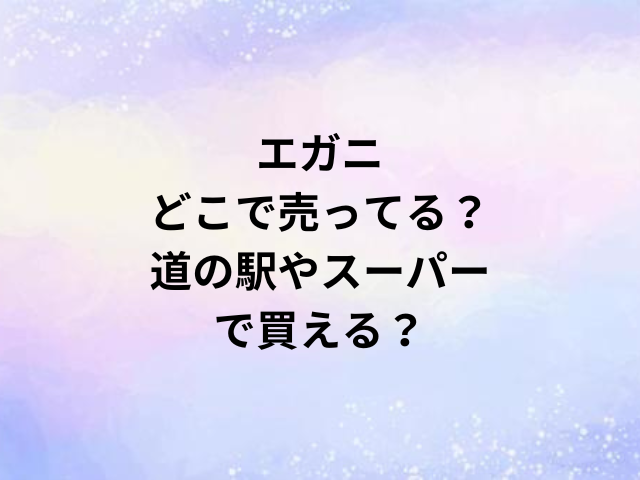 エガニどこで売ってる？道の駅やスーパーで買える？