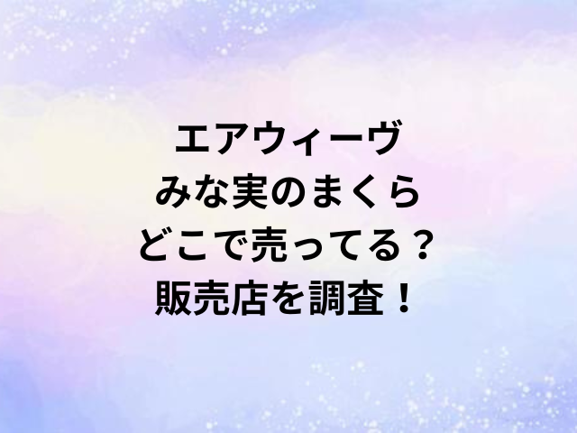 エアウィーヴみな実のまくらどこで売ってる？販売店を調査！