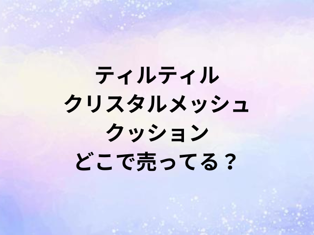 ティルティルクリスタルメッシュクッションどこで売ってる？
