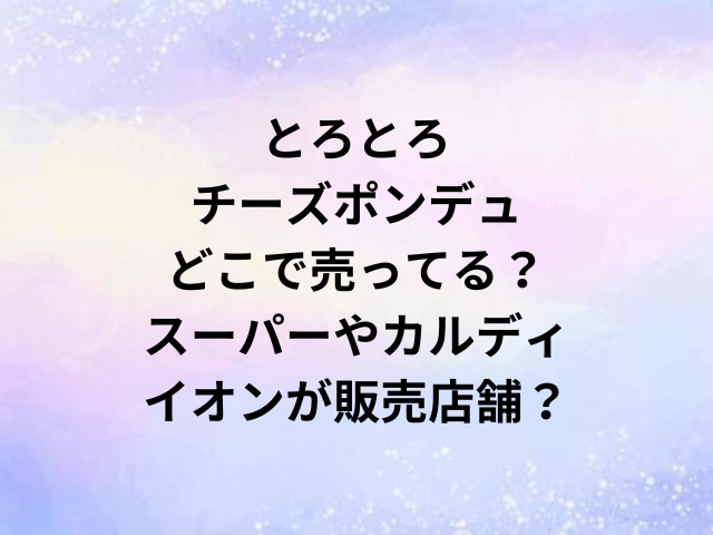 とろとろチーズポンデュどこで売ってる？スーパーやカルディ・イオンが販売店舗？