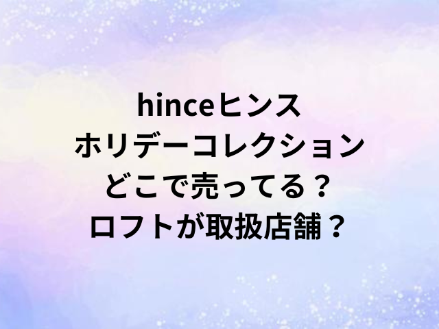 hinceヒンスホリデーコレクションどこで売ってる？ロフトが取扱店舗？
