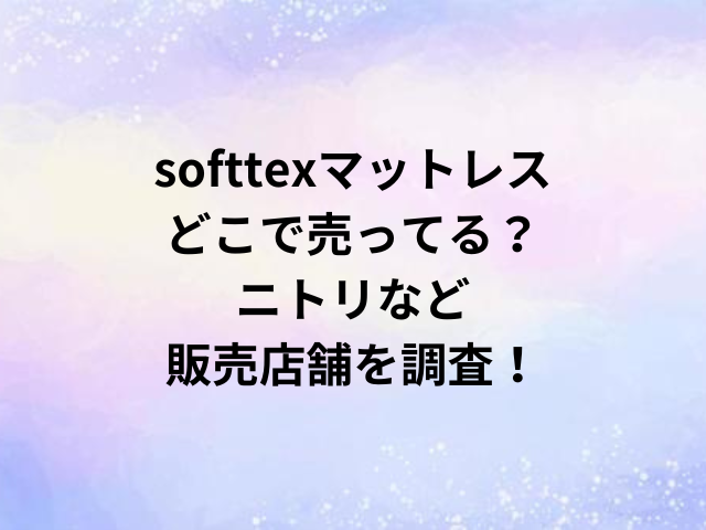 softtexマットレスどこで売ってる？ニトリなど販売店舗を調査！