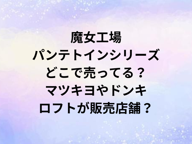魔女工場パンテトインシリーズどこで売ってる？マツキヨやドンキ・ロフトが販売店舗？