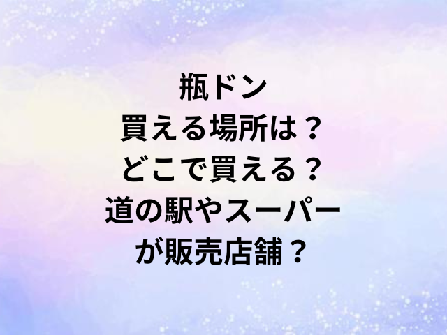 瓶ドン買える場所は？どこで買える？道の駅やスーパーが販売店舗？