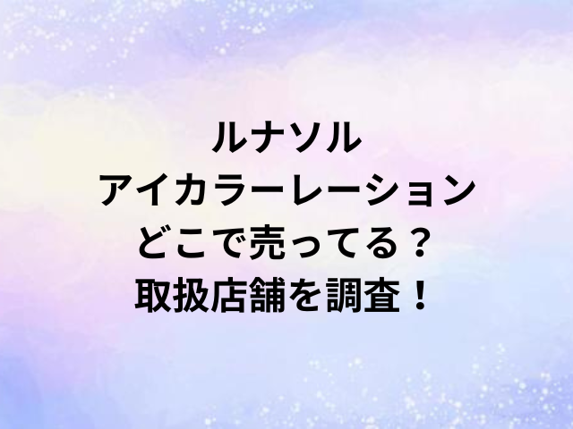 ルナソルアイカラーレーションどこで売ってる？取扱店舗を調査！