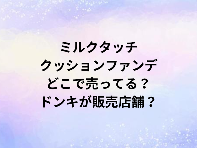 ミルクタッチクッションファンデどこで売ってる？ドンキが販売店舗？