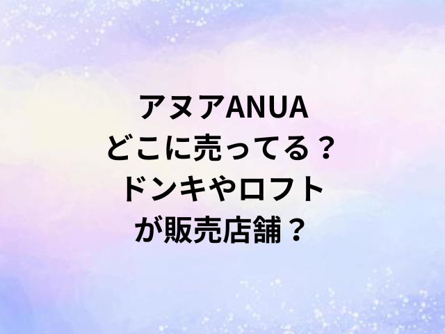 アヌアANUAどこに売ってる？ドンキやロフトが販売店舗？