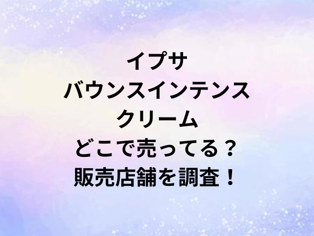イプサバウンスインテンスクリームどこで売ってる？販売店舗を調査！