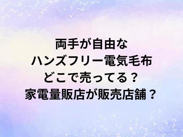 両手が自由なハンズフリー電気毛布どこで売ってる？家電量販店が販売店舗？