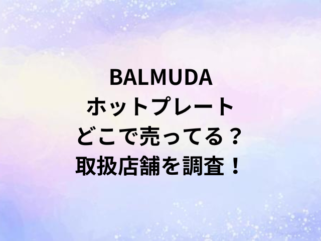 BALMUDAホットプレートどこで売ってる？取扱店舗を調査！