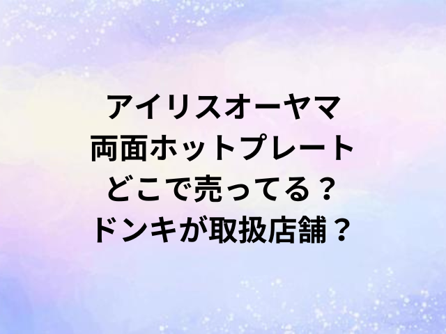 アイリスオーヤマ両面ホットプレートどこで売ってる？ドンキが取扱店舗？
