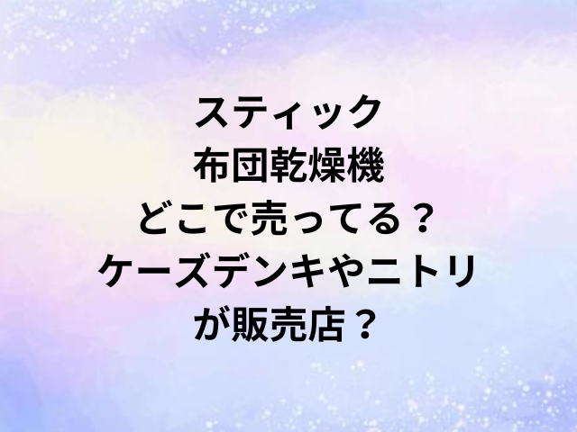 スティック布団乾燥機どこで売ってる？ケーズデンキやニトリが販売店？