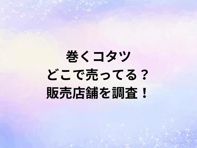 巻くコタツどこで売ってる？販売店舗を調査！