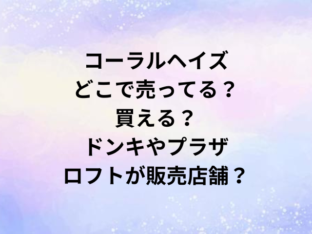 コーラルヘイズどこで売ってる？買える？ドンキやプラザ・ロフトが販売店舗？
