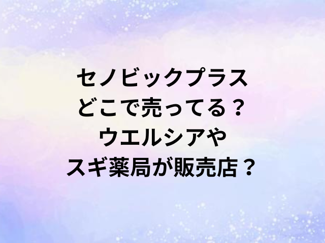 セノビックプラスどこで売ってる？ウエルシアやスギ薬局が販売店？