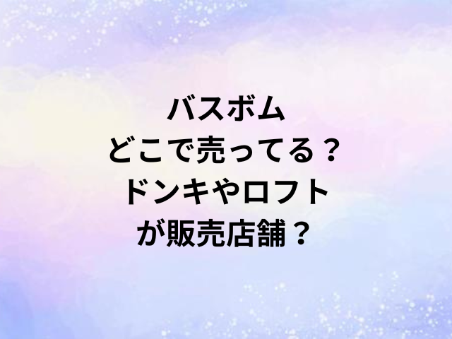 バスボムどこで売ってる？ドンキやロフトが販売店舗？