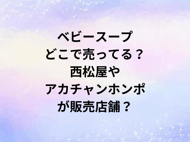ベビースープどこで売ってる？西松屋やアカチャンホンポが販売店舗？