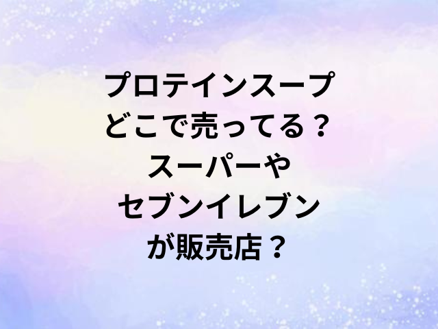 プロテインスープどこで売ってる？スーパーやセブンイレブンが販売店？