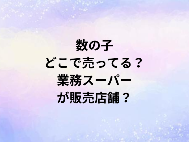 数の子どこで売ってる？業務スーパーが販売店舗？