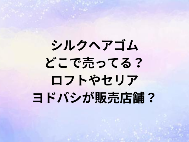 シルクヘアゴムどこで売ってる？ロフトやセリア・ヨドバシが販売店舗？