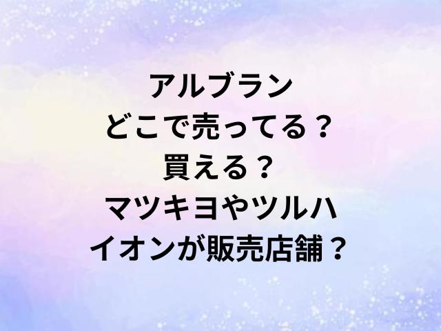 アルブランどこで売ってる？買える？マツキヨやツルハ・イオンが販売店舗？