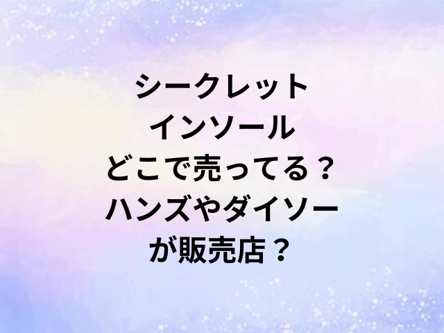 シークレットインソールどこで売ってる？ハンズやダイソーが販売店？