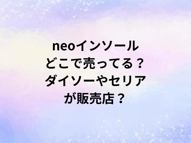 neoインソールどこで売ってる？ダイソーやセリアが販売店？