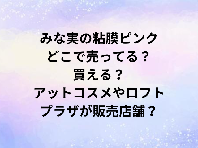 みな実の粘膜ピンクどこで売ってる？買える？アットコスメやロフト・プラザが販売店舗？