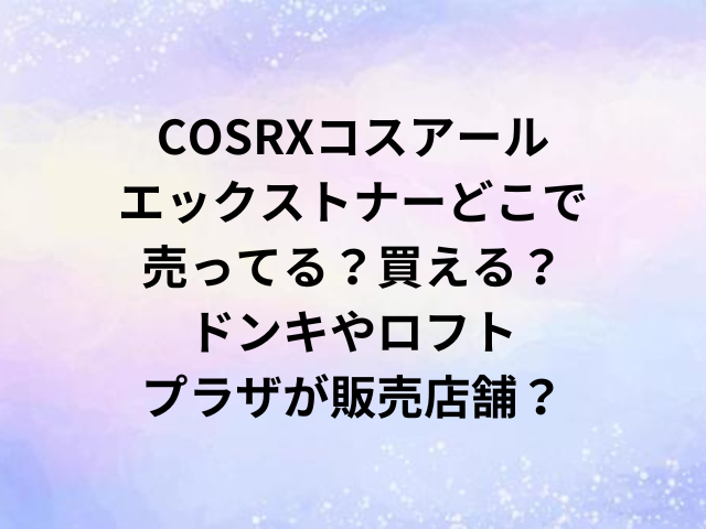 COSRXコスアールエックストナーどこで売ってる？買える？ドンキやロフト・プラザが取扱店舗？