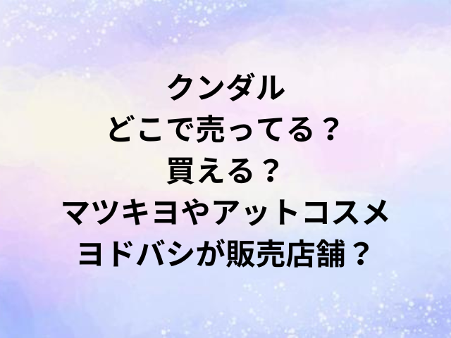 クンダルどこで売ってる？買える？マツキヨやアットコスメ・ヨドバシが販売店舗？