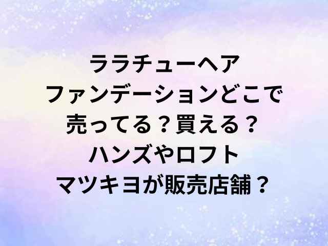 ララチューヘアファンデーションどこで売ってる？買える？ハンズやロフト・マツキヨが販売店舗？