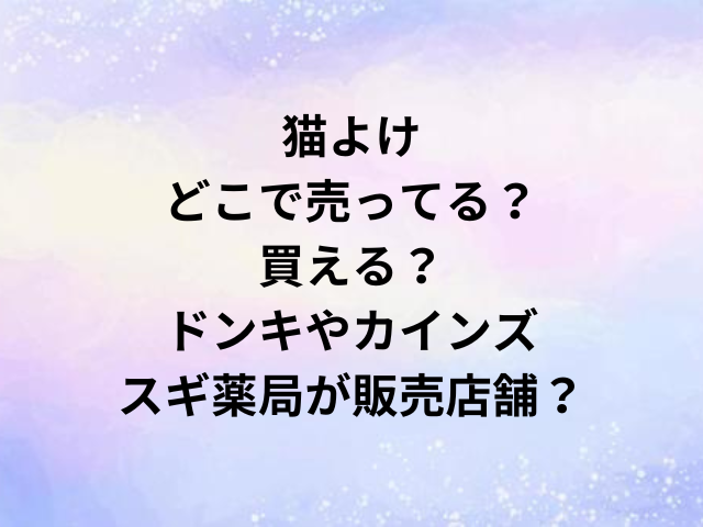猫よけどこで売ってる？買える？ドンキやカインズ・スギ薬局が販売店舗？