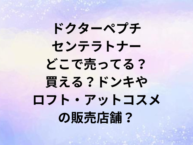 ドクターペプチセンテラトナーどこで売ってる？買える？ドンキやロフト・アットコスメの販売店舗？