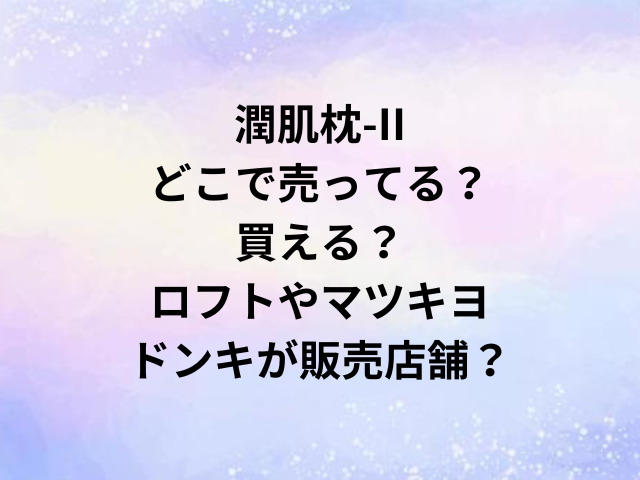 潤肌枕-IIどこで売ってる？買える？ロフトやマツキヨ・ドンキが販売店舗？