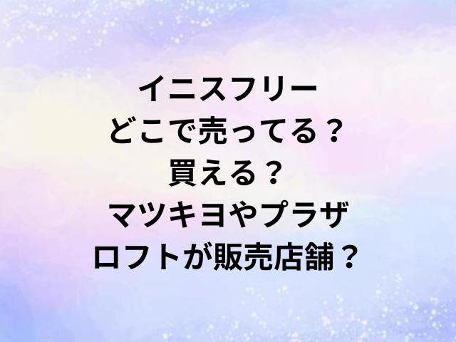 イニスフリーどこで売ってる？買える？マツキヨやプラザ・ロフトが販売店舗？