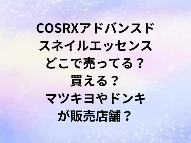 COSRXアドバンスドスネイルエッセンスどこで売ってる？買える？マツキヨやドンキが販売店舗？