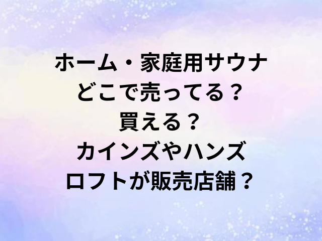 ホーム・家庭用サウナどこで売ってる？買える？カインズやハンズ・ロフトが販売店舗？