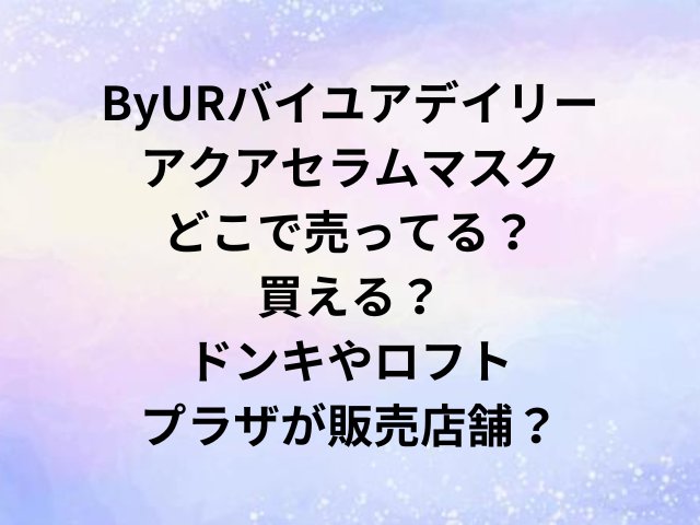 ByURバイユアデイリーアクアセラムマスクどこで売ってる？買える？ドンキやロフト・プラザが販売店舗？