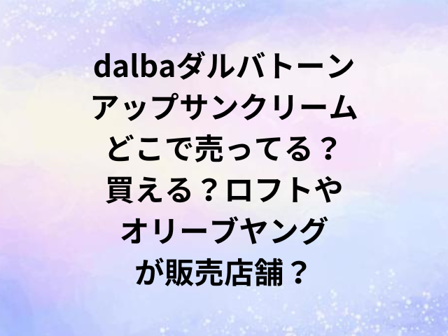 dalbaダルバトーンアップサンクリームどこで売ってる？買える？ロフトやオリーブヤングが販売店舗？