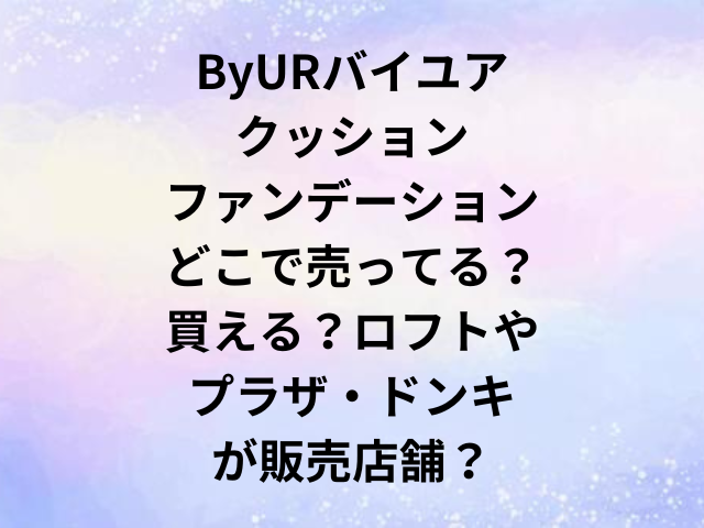 ByURバイユアクッションファンデーションどこで売ってる？買える？ロフトやプラザ・ドンキが販売店舗？